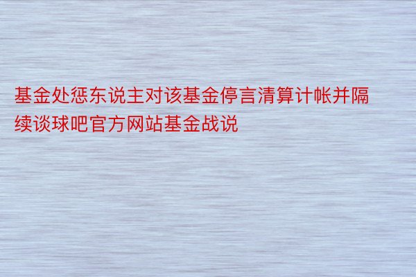 基金处惩东说主对该基金停言清算计帐并隔续谈球吧官方网站基金战说