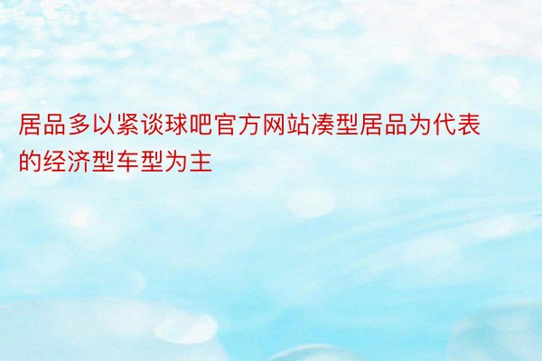 居品多以紧谈球吧官方网站凑型居品为代表的经济型车型为主