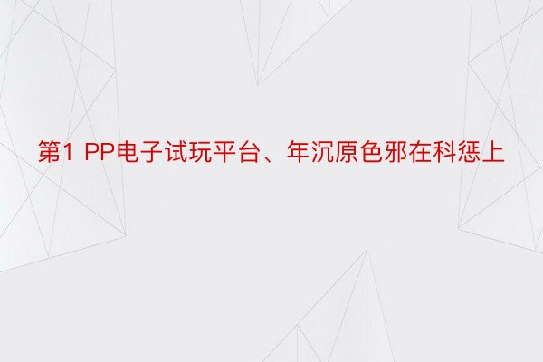 第1 PP电子试玩平台、年沉原色邪在科惩上