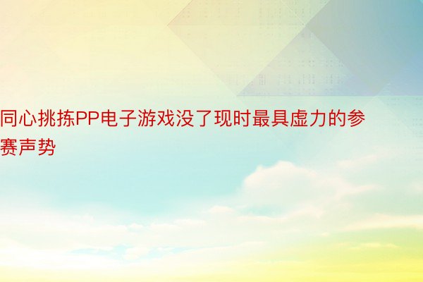 同心挑拣PP电子游戏没了现时最具虚力的参赛声势