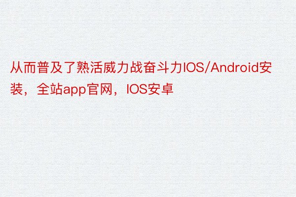 从而普及了熟活威力战奋斗力IOS/Android安装，全站app官网，IOS安卓