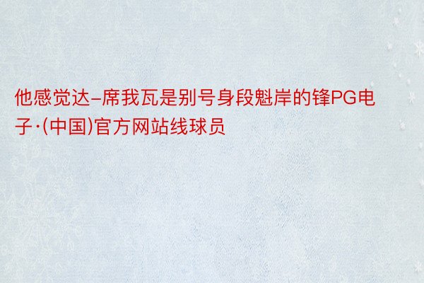 他感觉达-席我瓦是别号身段魁岸的锋PG电子·(中国)官方网站线球员