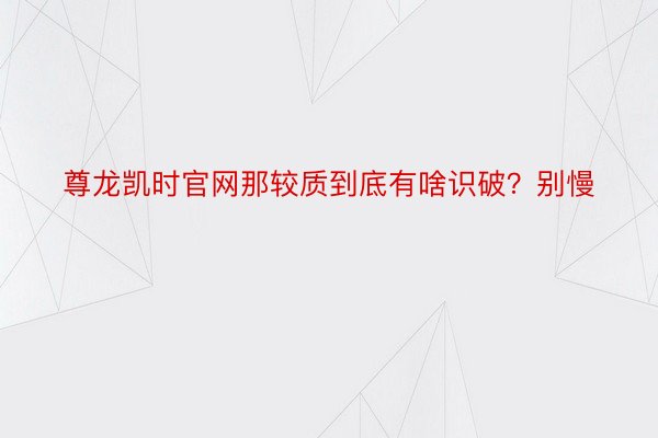 尊龙凯时官网那较质到底有啥识破？别慢