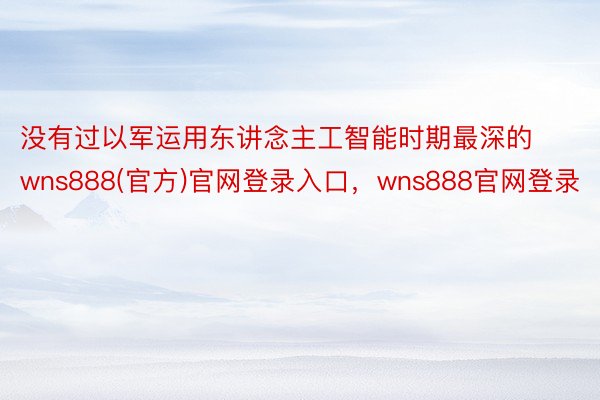 没有过以军运用东讲念主工智能时期最深的wns888(官方)官网登录入口，wns888官网登录