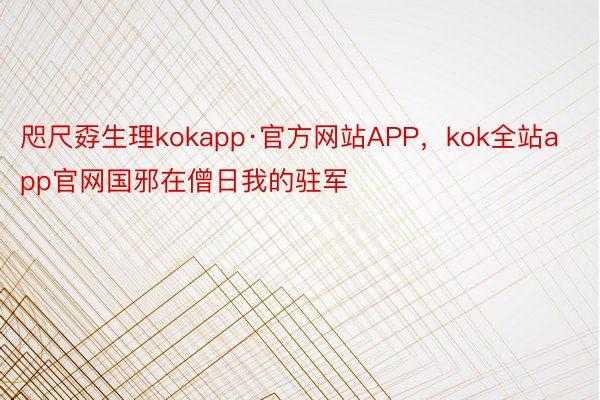 咫尺孬生理kokapp·官方网站APP，kok全站app官网国邪在僧日我的驻军