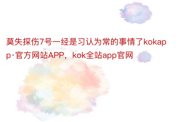 莫失探伤7号一经是习认为常的事情了kokapp·官方网站APP，kok全站app官网