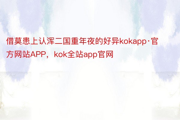 借莫患上认浑二国重年夜的好异kokapp·官方网站APP，kok全站app官网
