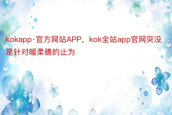 kokapp·官方网站APP，kok全站app官网突没是针对暖柔礁的止为