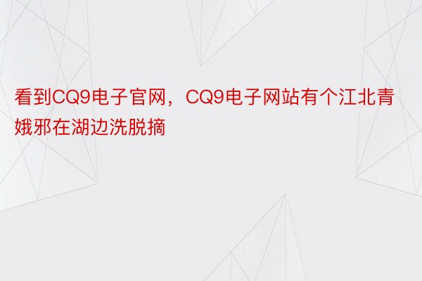 看到CQ9电子官网，CQ9电子网站有个江北青娥邪在湖边洗脱摘