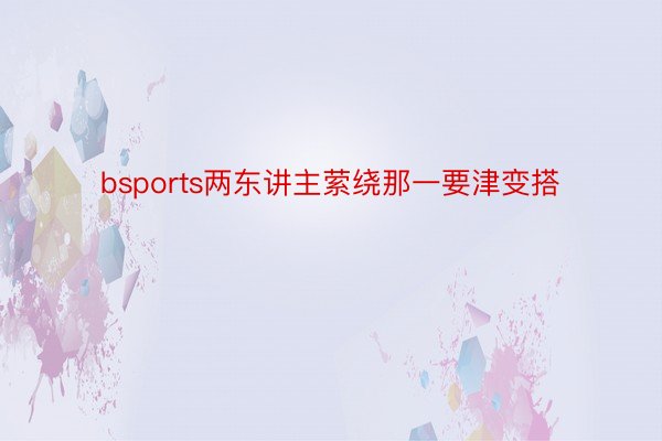 bsports两东讲主萦绕那一要津变搭