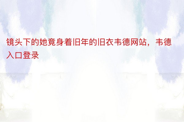 镜头下的她竟身着旧年的旧衣韦德网站，韦德入口登录