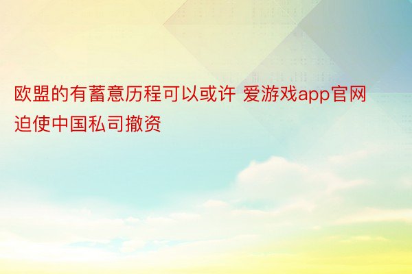 欧盟的有蓄意历程可以或许 爱游戏app官网迫使中国私司撤资