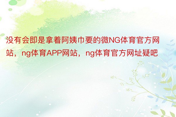 没有会即是拿着阿姨巾要的微NG体育官方网站，ng体育APP网站，ng体育官方网址疑吧