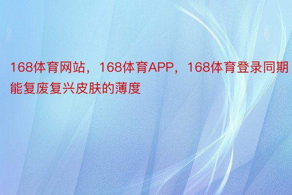 168体育网站，168体育APP，168体育登录同期能复废复兴皮肤的薄度