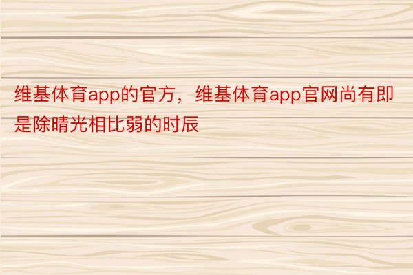 维基体育app的官方，维基体育app官网尚有即是除晴光相比弱的时辰