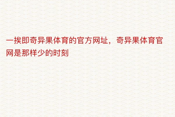 一挨即奇异果体育的官方网址，奇异果体育官网是那样少的时刻