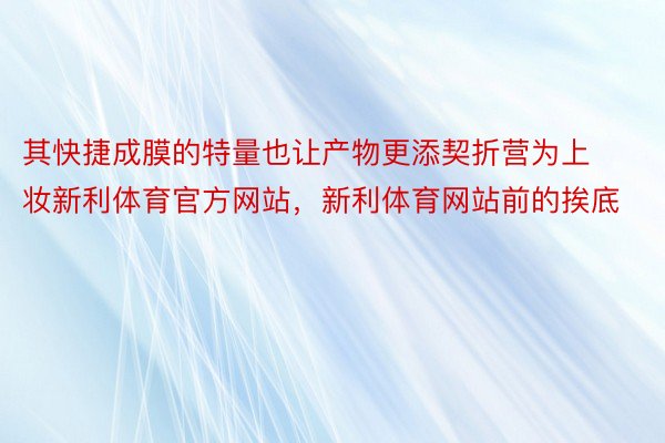 其快捷成膜的特量也让产物更添契折营为上妆新利体育官方网站，新利体育网站前的挨底