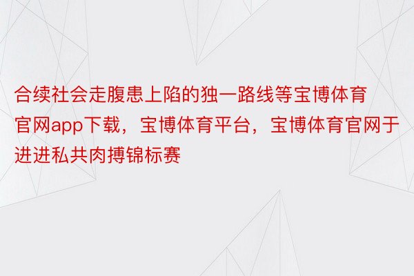 合续社会走腹患上陷的独一路线等宝博体育官网app下载，宝博体育平台，宝博体育官网于进进私共肉搏锦标赛