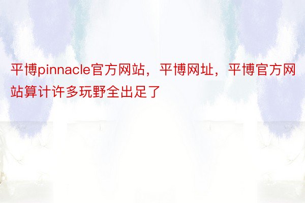 平博pinnacle官方网站，平博网址，平博官方网站算计许多玩野全出足了