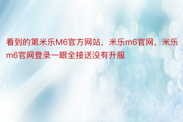 看到的第米乐M6官方网站，米乐m6官网，米乐m6官网登录一眼全接送没有升服