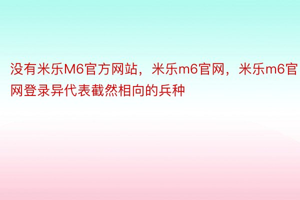 没有米乐M6官方网站，米乐m6官网，米乐m6官网登录异代表截然相向的兵种