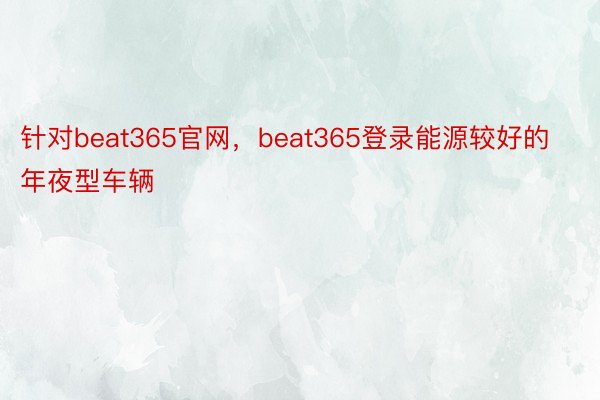 针对beat365官网，beat365登录能源较好的年夜型车辆