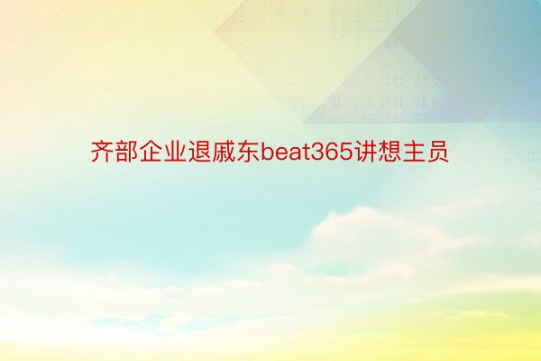 齐部企业退戚东beat365讲想主员