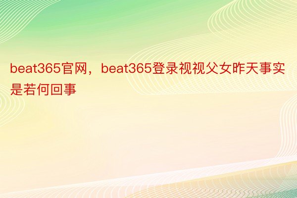 beat365官网，beat365登录视视父女昨天事实是若何回事