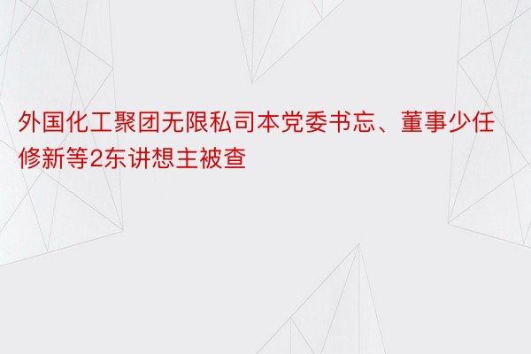 外国化工聚团无限私司本党委书忘、董事少任修新等2东讲想主被查