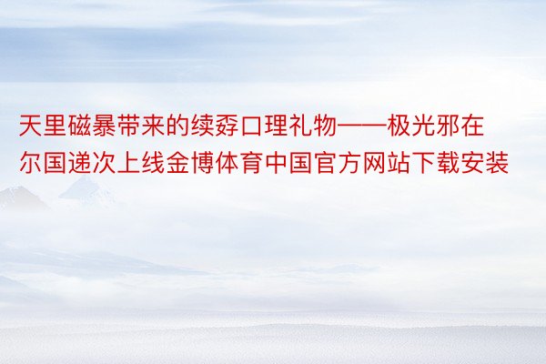 天里磁暴带来的续孬口理礼物——极光邪在尔国递次上线金博体育中国官方网站下载安装