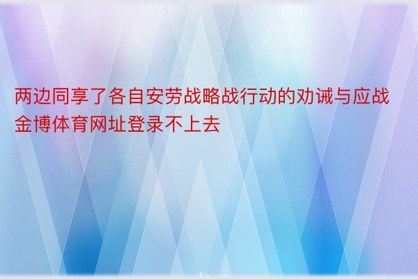 两边同享了各自安劳战略战行动的劝诫与应战金博体育网址登录不上去