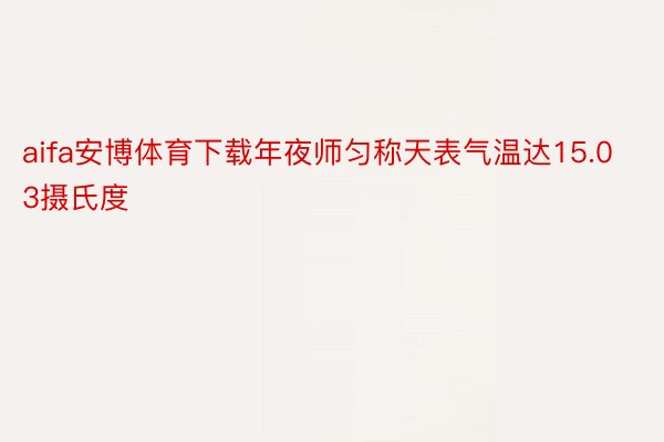 aifa安博体育下载年夜师匀称天表气温达15.03摄氏度