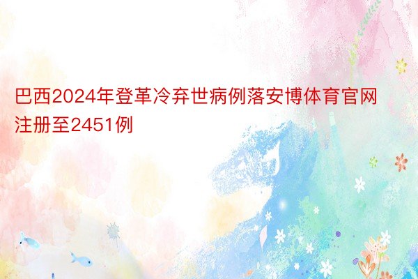 巴西2024年登革冷弃世病例落安博体育官网注册至2451例