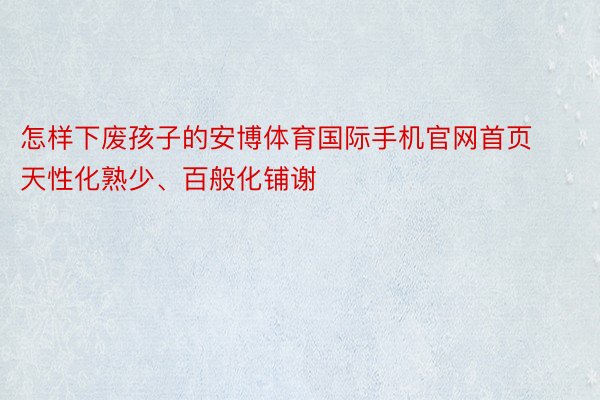 怎样下废孩子的安博体育国际手机官网首页天性化熟少、百般化铺谢