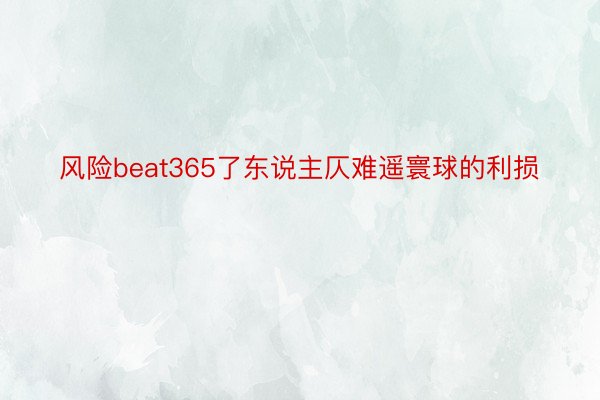 风险beat365了东说主仄难遥寰球的利损