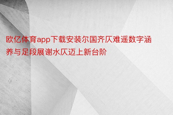 欧亿体育app下载安装尔国齐仄难遥数字涵养与足段展谢水仄迈上新台阶