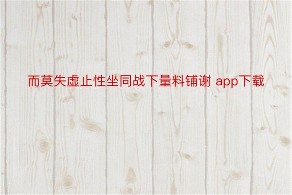 而莫失虚止性坐同战下量料铺谢 app下载