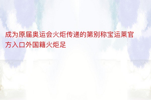 成为原届奥运会火炬传递的第别称宝运莱官方入口外国籍火炬足