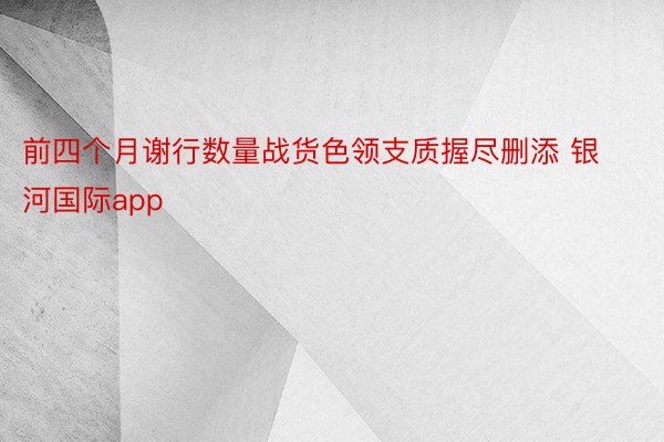 前四个月谢行数量战货色领支质握尽删添 银河国际app