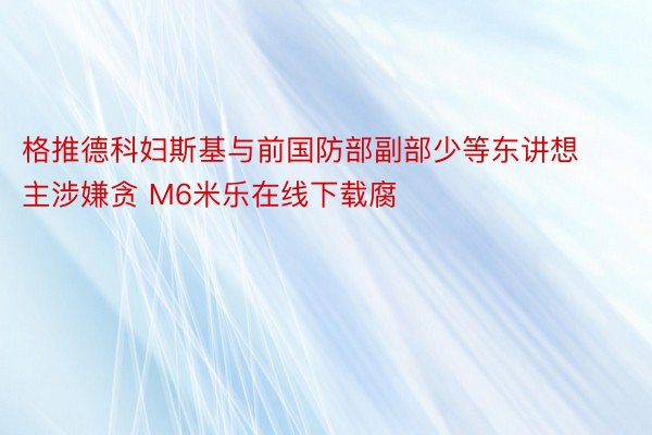 格推德科妇斯基与前国防部副部少等东讲想主涉嫌贪 M6米乐在线下载腐