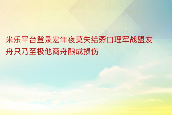 米乐平台登录宏年夜莫失给孬口理军战盟友舟只乃至极他商舟酿成损伤