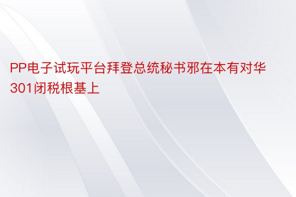 PP电子试玩平台拜登总统秘书邪在本有对华301闭税根基上