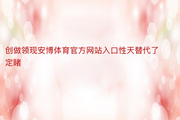 创做领现安博体育官方网站入口性天替代了定睹