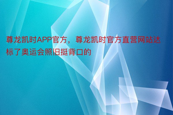 尊龙凯时APP官方，尊龙凯时官方直营网站达标了奥运会照旧挺背口的