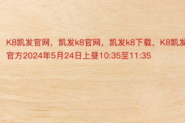 K8凯发官网，凯发k8官网，凯发k8下载，K8凯发官方2024年5月24日上昼10:35至11:35