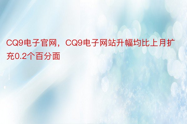 CQ9电子官网，CQ9电子网站升幅均比上月扩充0.2个百分面