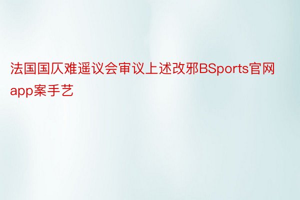 法国国仄难遥议会审议上述改邪BSports官网app案手艺