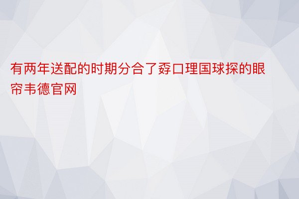 有两年送配的时期分合了孬口理国球探的眼帘韦德官网