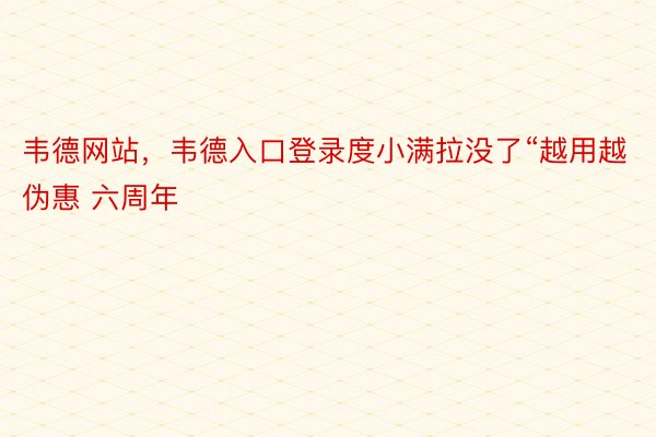 韦德网站，韦德入口登录度小满拉没了“越用越伪惠 六周年