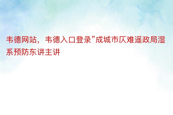 韦德网站，韦德入口登录”成城市仄难遥政局湿系预防东讲主讲